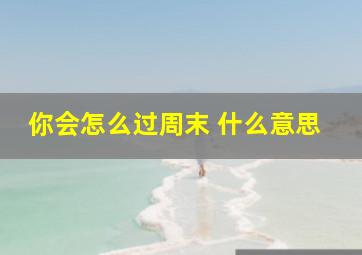 你会怎么过周末 什么意思